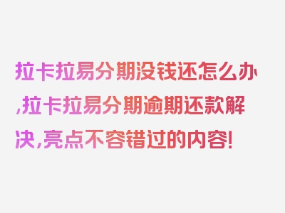 拉卡拉易分期没钱还怎么办,拉卡拉易分期逾期还款解决，亮点不容错过的内容！