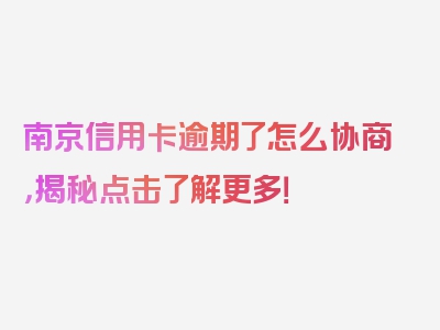 南京信用卡逾期了怎么协商，揭秘点击了解更多！