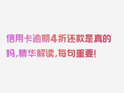 信用卡逾期4折还款是真的吗，精华解读，每句重要！