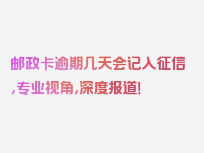 邮政卡逾期几天会记入征信，专业视角，深度报道！