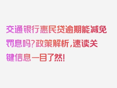 交通银行惠民贷逾期能减免罚息吗?政策解析，速读关键信息一目了然！