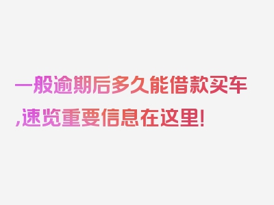 一般逾期后多久能借款买车，速览重要信息在这里！