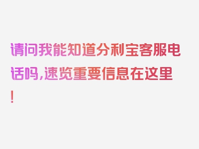 请问我能知道分利宝客服电话吗，速览重要信息在这里！