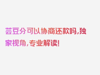 芸豆分可以协商还款吗，独家视角，专业解读！