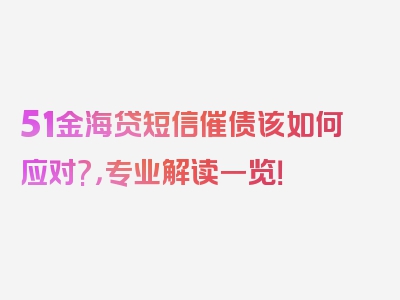 51金海贷短信催债该如何应对?，专业解读一览！