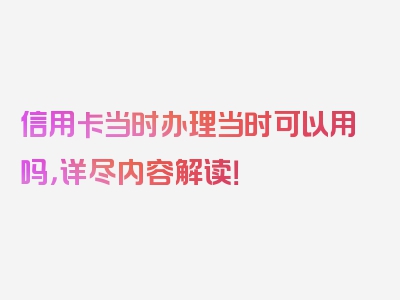 信用卡当时办理当时可以用吗，详尽内容解读！