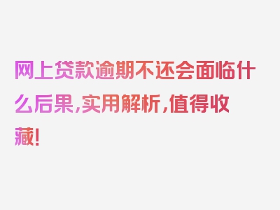 网上贷款逾期不还会面临什么后果，实用解析，值得收藏！