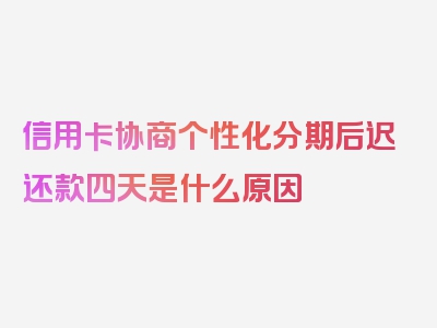 信用卡协商个性化分期后迟还款四天是什么原因