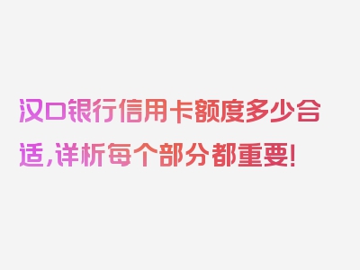 汉口银行信用卡额度多少合适，详析每个部分都重要！