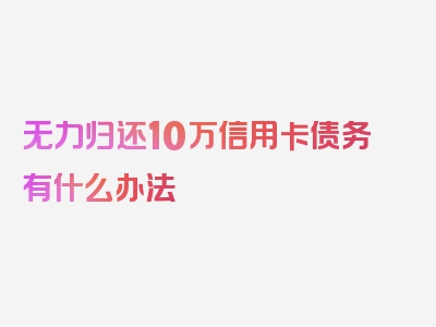 无力归还10万信用卡债务有什么办法