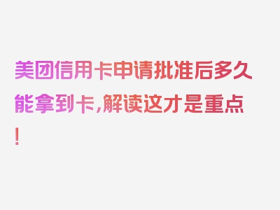 美团信用卡申请批准后多久能拿到卡，解读这才是重点！