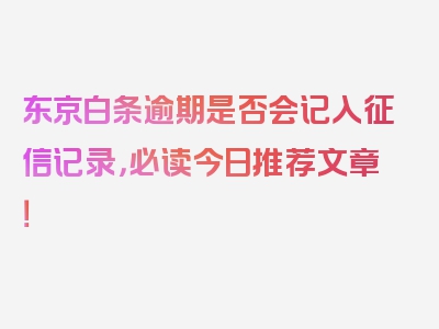 东京白条逾期是否会记入征信记录，必读今日推荐文章！