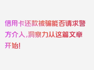 信用卡还款被骗能否请求警方介入，洞察力从这篇文章开始！