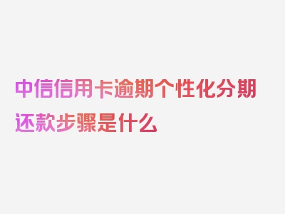 中信信用卡逾期个性化分期还款步骤是什么