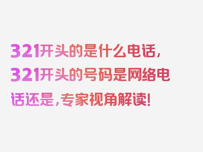 321开头的是什么电话,321开头的号码是网络电话还是，专家视角解读！