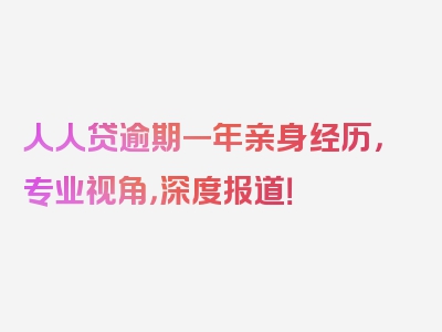 人人贷逾期一年亲身经历，专业视角，深度报道！