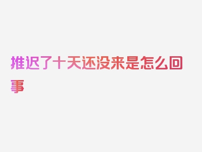 推迟了十天还没来是怎么回事