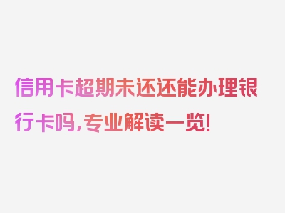 信用卡超期未还还能办理银行卡吗，专业解读一览！