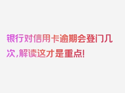 银行对信用卡逾期会登门几次，解读这才是重点！