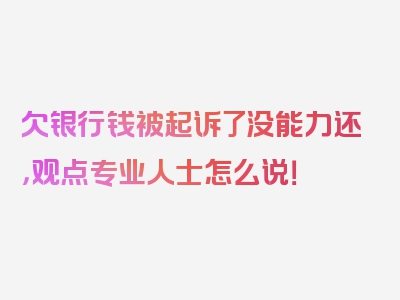 欠银行钱被起诉了没能力还，观点专业人士怎么说！