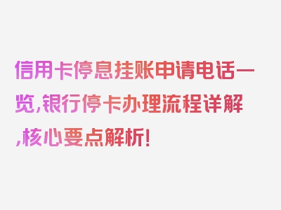 信用卡停息挂账申请电话一览,银行停卡办理流程详解，核心要点解析！