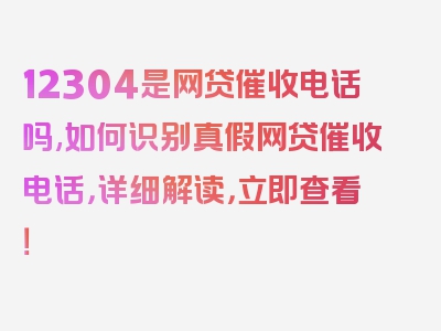 12304是网贷催收电话吗,如何识别真假网贷催收电话，详细解读，立即查看！