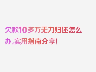 欠款10多万无力归还怎么办，实用指南分享！