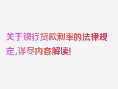 关于银行贷款利率的法律规定，详尽内容解读！