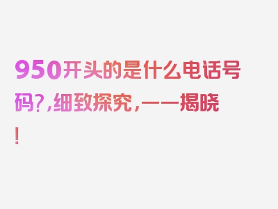 950开头的是什么电话号码?，细致探究，一一揭晓！