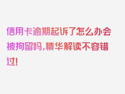 信用卡逾期起诉了怎么办会被拘留吗，精华解读不容错过！