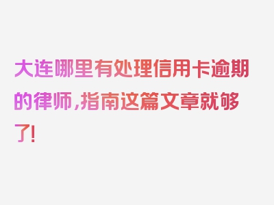 大连哪里有处理信用卡逾期的律师，指南这篇文章就够了！