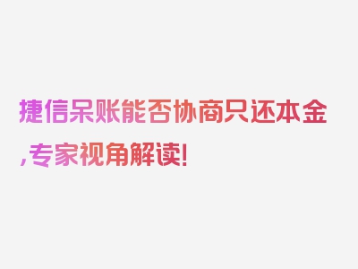 捷信呆账能否协商只还本金，专家视角解读！