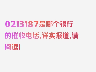 0213187是哪个银行的催收电话，详实报道，请阅读！