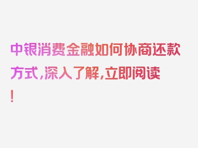 中银消费金融如何协商还款方式，深入了解，立即阅读！