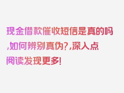 现金借款催收短信是真的吗,如何辨别真伪?，深入点阅读发现更多！