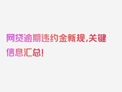 网贷逾期违约金新规，关键信息汇总！