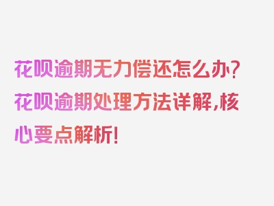 花呗逾期无力偿还怎么办?花呗逾期处理方法详解，核心要点解析！