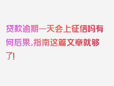 贷款逾期一天会上征信吗有何后果，指南这篇文章就够了！