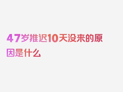 47岁推迟10天没来的原因是什么