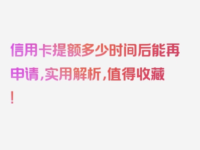 信用卡提额多少时间后能再申请，实用解析，值得收藏！