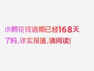 小鹅花钱逾期已经168天了吗，详实报道，请阅读！