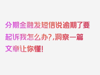 分期金融发短信说逾期了要起诉我怎么办?，洞察一篇文章让你懂！