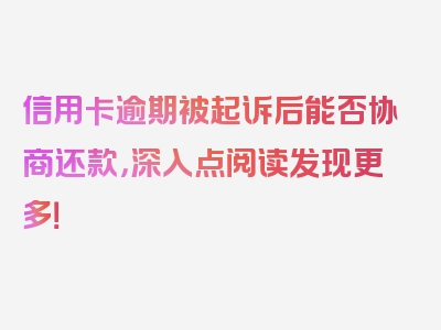 信用卡逾期被起诉后能否协商还款，深入点阅读发现更多！