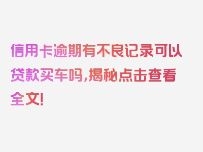 信用卡逾期有不良记录可以贷款买车吗，揭秘点击查看全文！