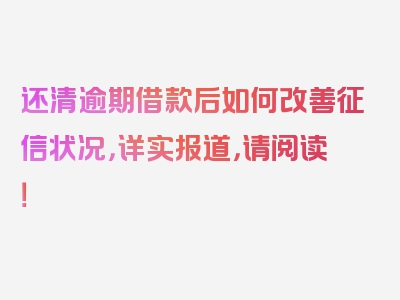 还清逾期借款后如何改善征信状况，详实报道，请阅读！