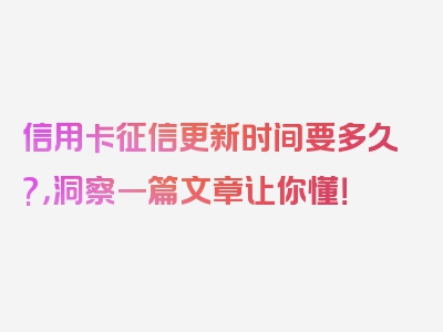 信用卡征信更新时间要多久?，洞察一篇文章让你懂！