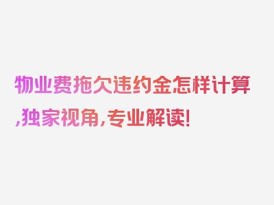 物业费拖欠违约金怎样计算，独家视角，专业解读！