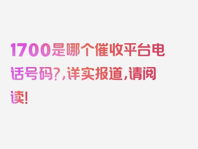 1700是哪个催收平台电话号码?，详实报道，请阅读！