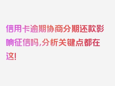 信用卡逾期协商分期还款影响征信吗，分析关键点都在这！