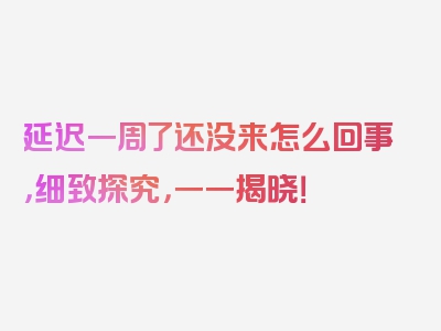 延迟一周了还没来怎么回事，细致探究，一一揭晓！